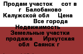 Продам участок 12 сот в г. Балобаново Калужской обл. › Цена ­ 850 000 - Все города Недвижимость » Земельные участки продажа   . Иркутская обл.,Саянск г.